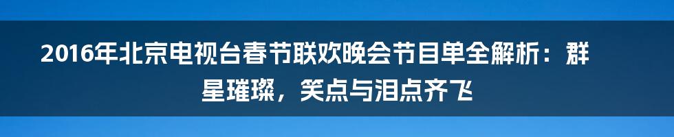 2016年北京电视台春节联欢晚会节目单全解析:群星璀璨,笑点与泪点齐飞