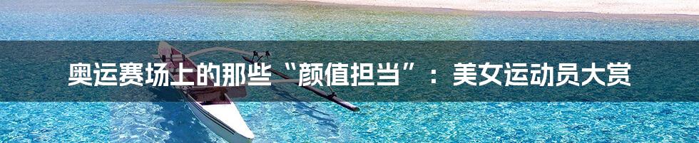 奥运赛场上的那些“颜值担当”：美女运动员大赏
