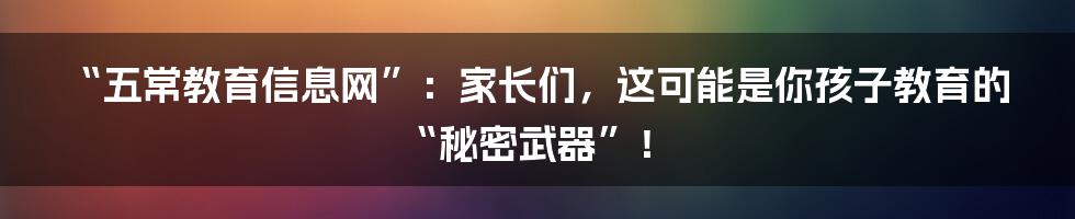 “五常教育信息网”:家长们,这可能是你孩子教育的“秘密武器”!