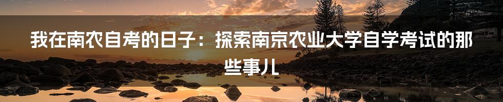 我在南农自考的日子：探索南京农业大学自学考试的那些事儿