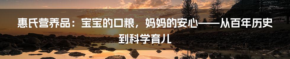 惠氏营养品:宝宝的口粮,妈妈的安心——从百年历史到科学育儿