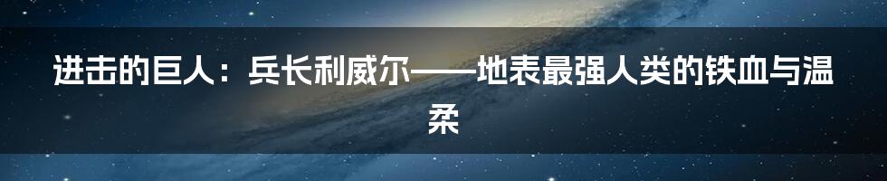 进击的巨人:兵长利威尔——地表最强人类的铁血与温柔