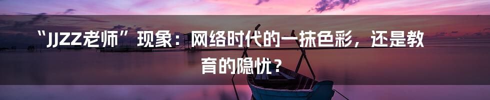 “JJZZ老师”现象：网络时代的一抹色彩，还是教育的隐忧？