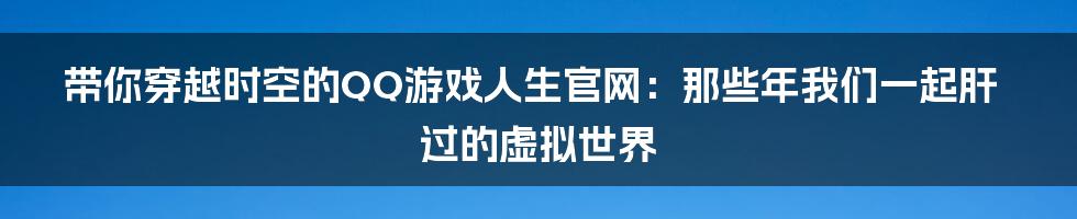 带你穿越时空的QQ游戏人生官网：那些年我们一起肝过的虚拟世界