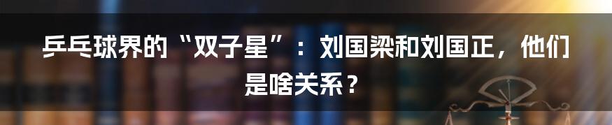 乒乓球界的“双子星”：刘国梁和刘国正，他们是啥关系？