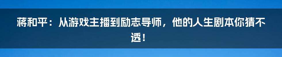 蒋和平：从游戏主播到励志导师，他的人生剧本你猜不透！