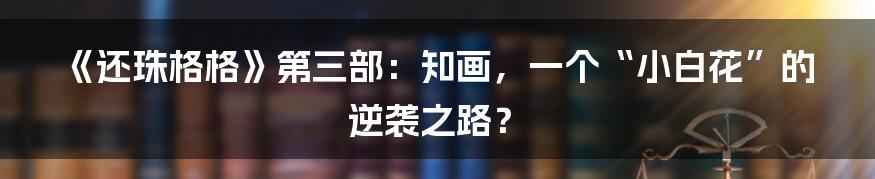 《还珠格格》第三部：知画，一个“小白花”的逆袭之路？