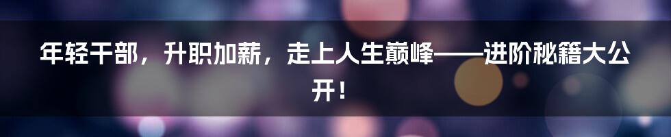年轻干部，升职加薪，走上人生巅峰——进阶秘籍大公开！