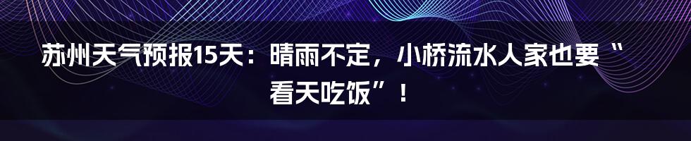 苏州天气预报15天:晴雨不定,小桥流水人家也要“看天吃饭”!