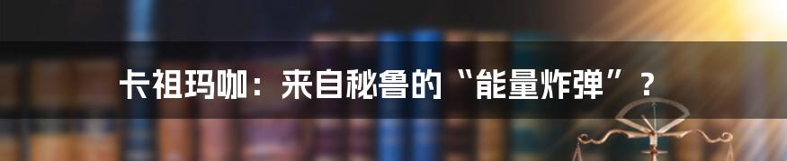卡祖玛咖:来自秘鲁的“能量炸弹”?