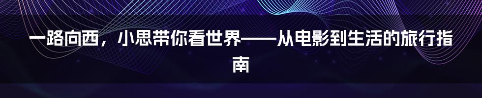 一路向西,小思带你看世界——从电影到生活的旅行指南