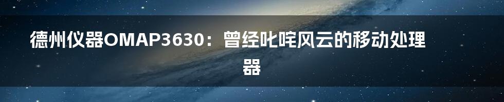 德州仪器OMAP3630：曾经叱咤风云的移动处理器