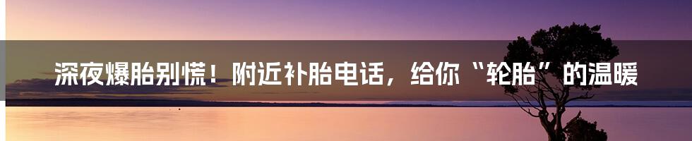 深夜爆胎别慌!附近补胎电话,给你“轮胎”的温暖