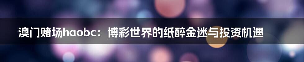 澳门赌场haobc:博彩世界的纸醉金迷与投资机遇