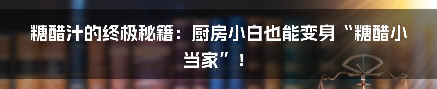 糖醋汁的终极秘籍：厨房小白也能变身“糖醋小当家”！