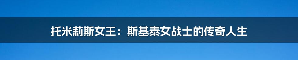 托米莉斯女王:斯基泰女战士的传奇人生