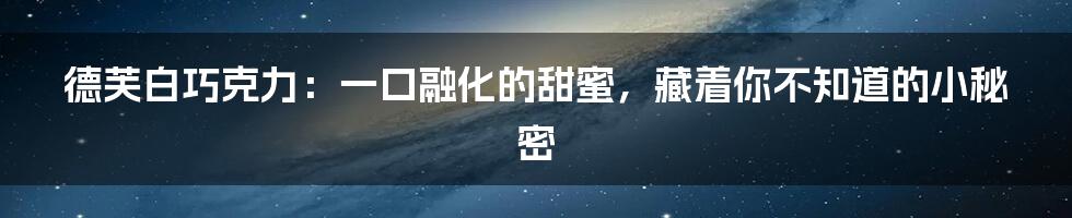 德芙白巧克力：一口融化的甜蜜，藏着你不知道的小秘密