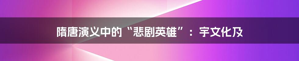 隋唐演义中的“悲剧英雄”:宇文化及