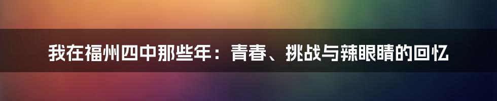 我在福州四中那些年：青春、挑战与辣眼睛的回忆