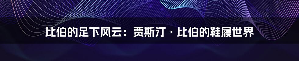 比伯的足下风云:贾斯汀·比伯的鞋履世界