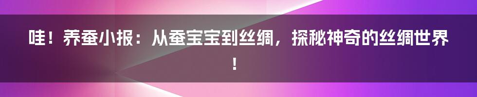 哇!养蚕小报:从蚕宝宝到丝绸,探秘神奇的丝绸世界!