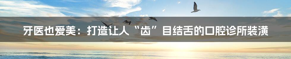 牙医也爱美：打造让人“齿”目结舌的口腔诊所装潢
