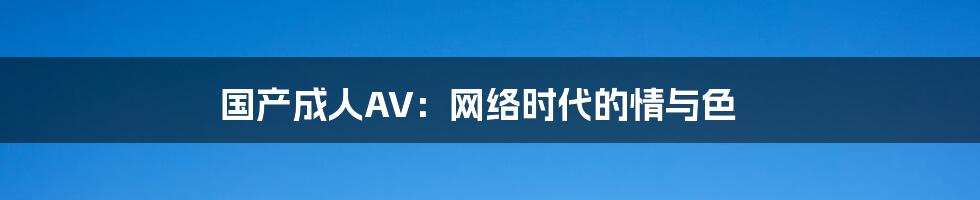 国产成人AV:网络时代的情与色