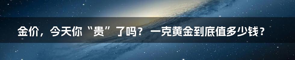 金价,今天你“贵”了吗? 一克黄金到底值多少钱?