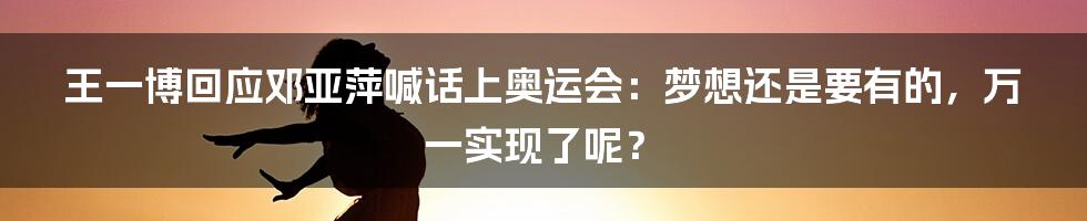 王一博回应邓亚萍喊话上奥运会:梦想还是要有的,万一实现了呢?