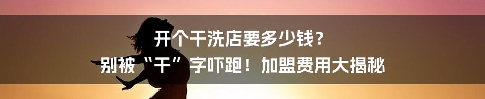 开个干洗店要多少钱？ 别被“干”字吓跑！加盟费用大揭秘
