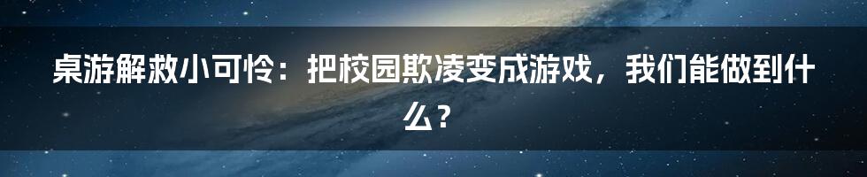 桌游解救小可怜：把校园欺凌变成游戏，我们能做到什么？