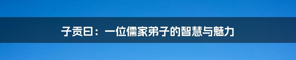 子贡曰：一位儒家弟子的智慧与魅力