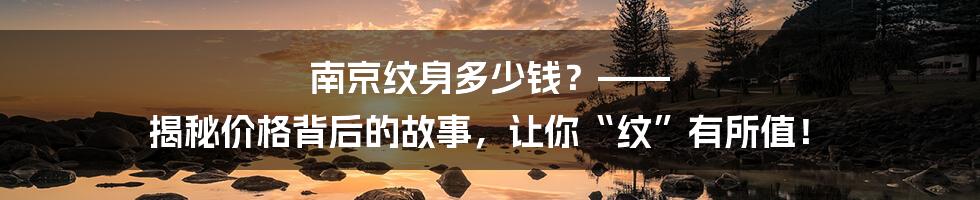 南京纹身多少钱?—— 揭秘价格背后的故事,让你“纹”有所值!
