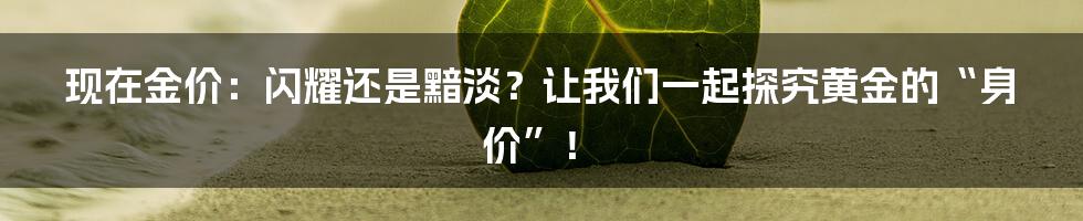 现在金价:闪耀还是黯淡?让我们一起探究黄金的“身价”!