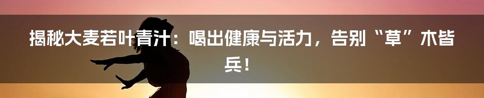 揭秘大麦若叶青汁：喝出健康与活力，告别“草”木皆兵！