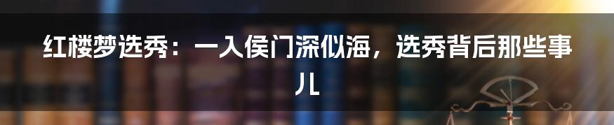 红楼梦选秀:一入侯门深似海,选秀背后那些事儿