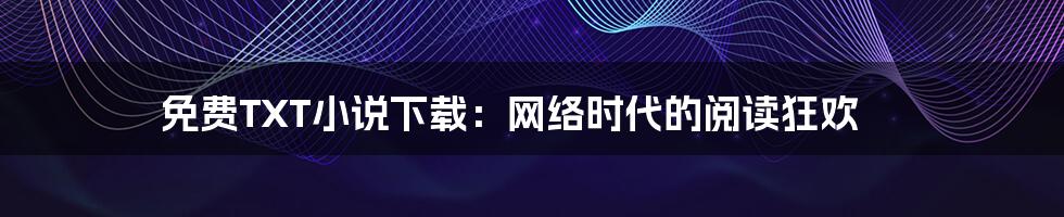 免费TXT小说下载:网络时代的阅读狂欢