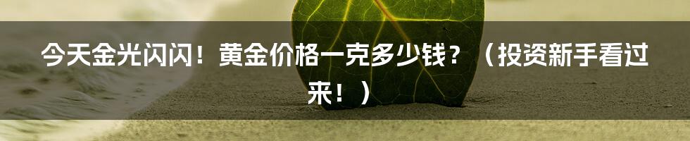 今天金光闪闪!黄金价格一克多少钱?(投资新手看过来!)