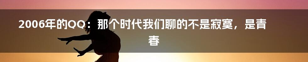 2006年的QQ:那个时代我们聊的不是寂寞,是青春