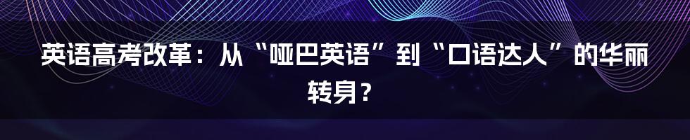 英语高考改革：从“哑巴英语”到“口语达人”的华丽转身？