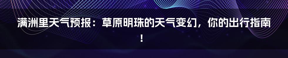 满洲里天气预报:草原明珠的天气变幻,你的出行指南!