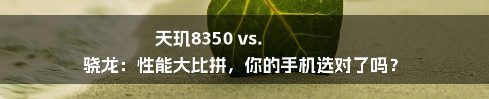 天玑8350 vs. 骁龙：性能大比拼，你的手机选对了吗？