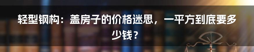 轻型钢构:盖房子的价格迷思,一平方到底要多少钱?