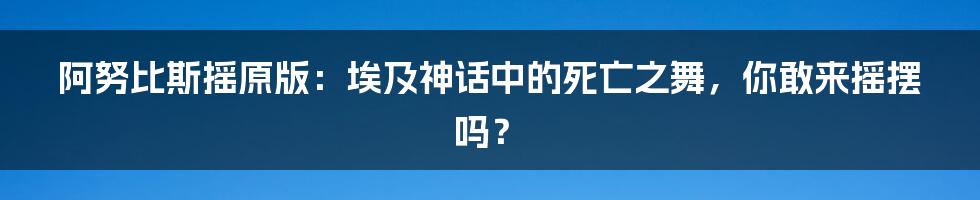 阿努比斯摇原版:埃及神话中的死亡之舞,你敢来摇摆吗?