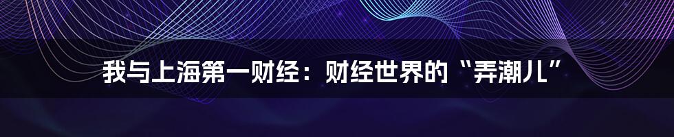 我与上海第一财经:财经世界的“弄潮儿”