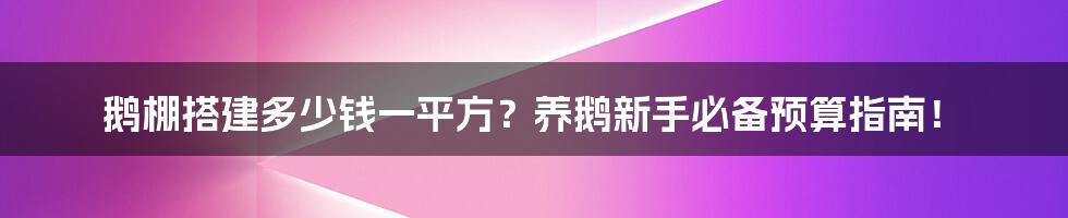 鹅棚搭建多少钱一平方?养鹅新手必备预算指南!