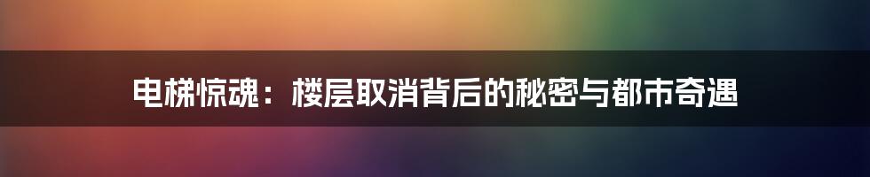 电梯惊魂：楼层取消背后的秘密与都市奇遇