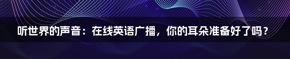 听世界的声音：在线英语广播，你的耳朵准备好了吗？
