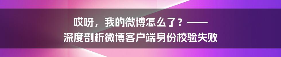 哎呀,我的微博怎么了?—— 深度剖析微博客户端身份校验失败
