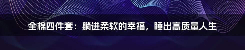 全棉四件套：躺进柔软的幸福，睡出高质量人生